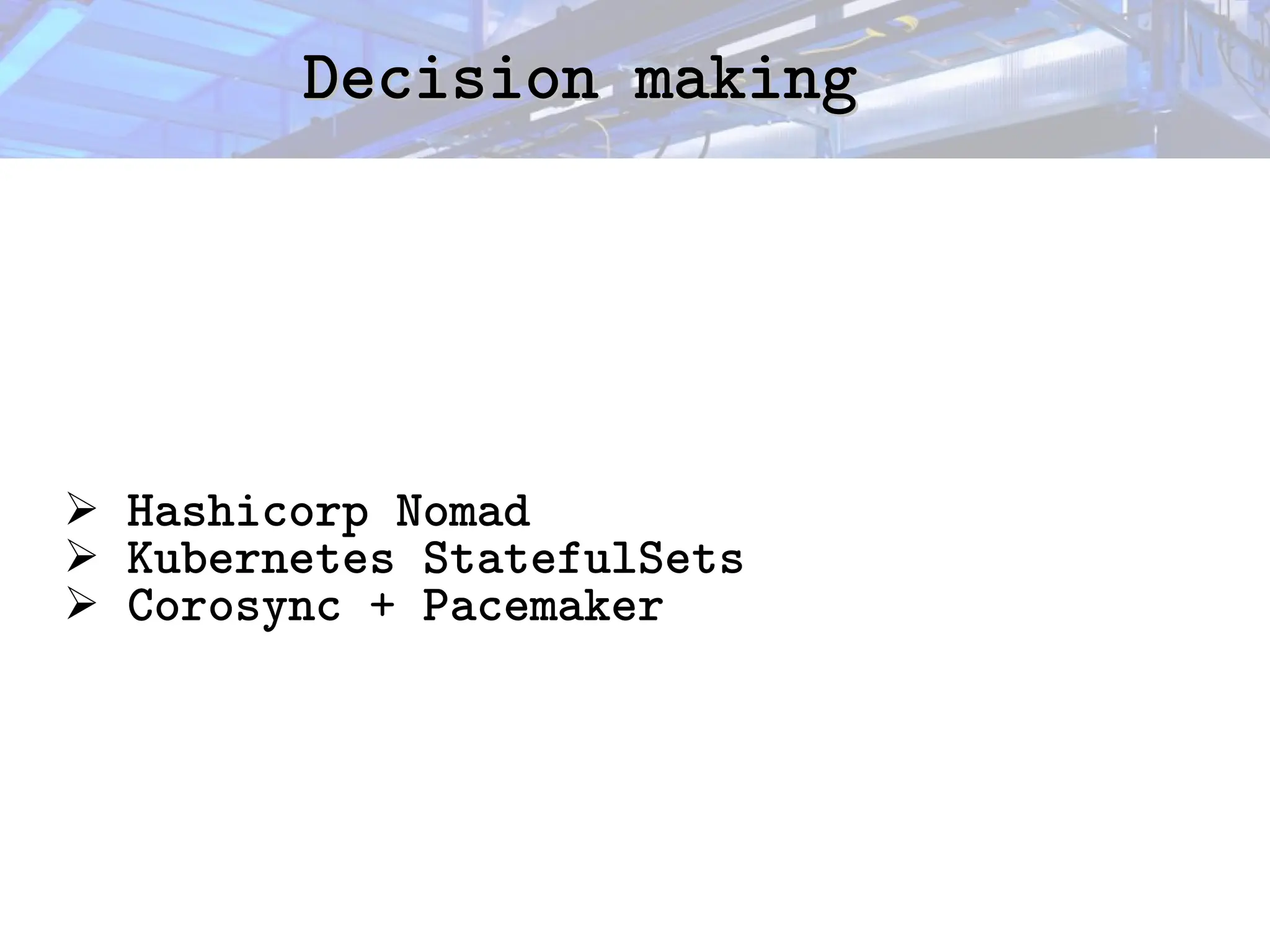 Decision making
Decision making
➢ Hashicorp Nomad
➢ Kubernetes StatefulSets
➢ Corosync + Pacemaker
 