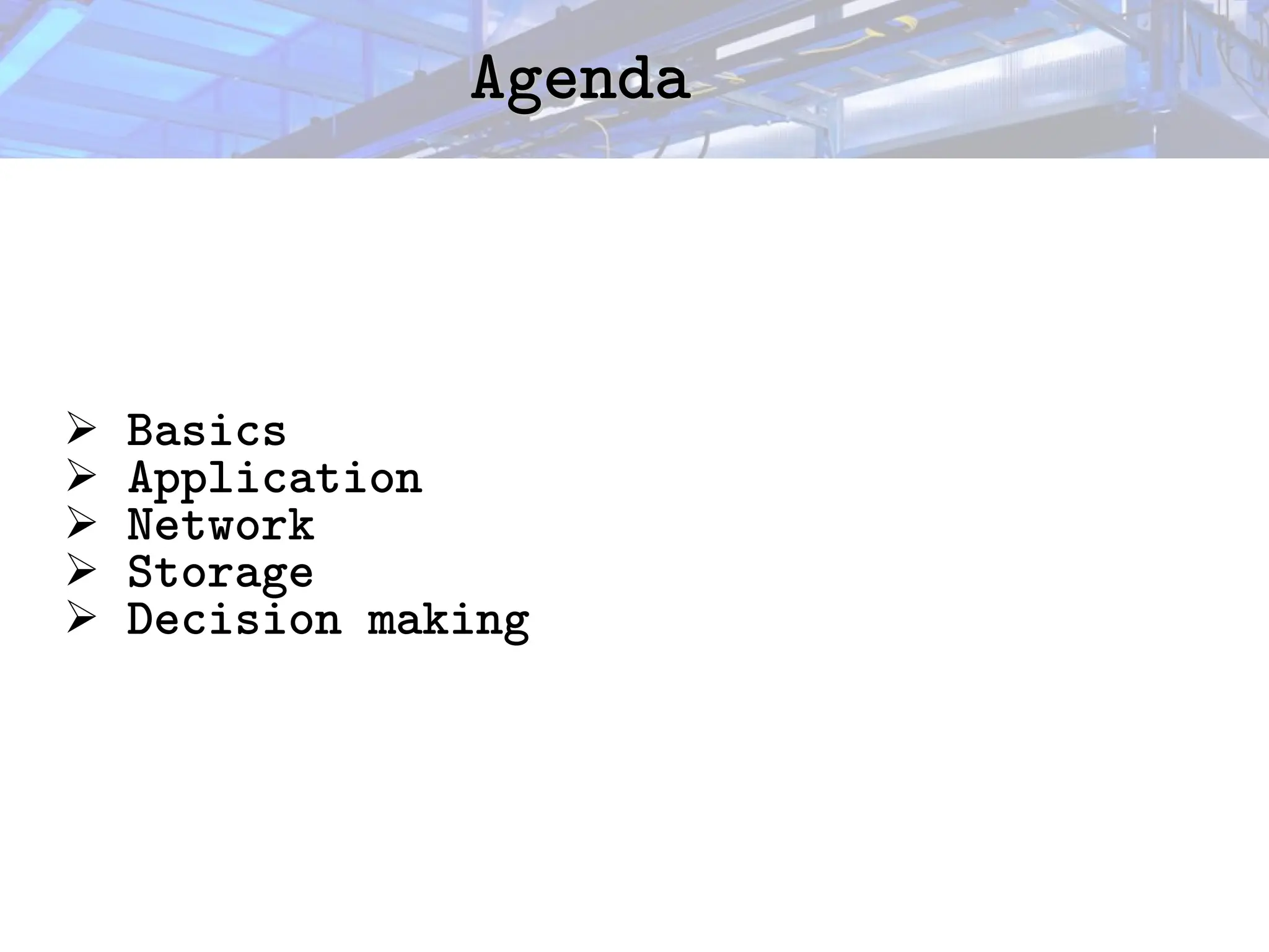 Agenda
Agenda
➢ Basics
➢ Application
➢ Network
➢ Storage
➢ Decision making
 