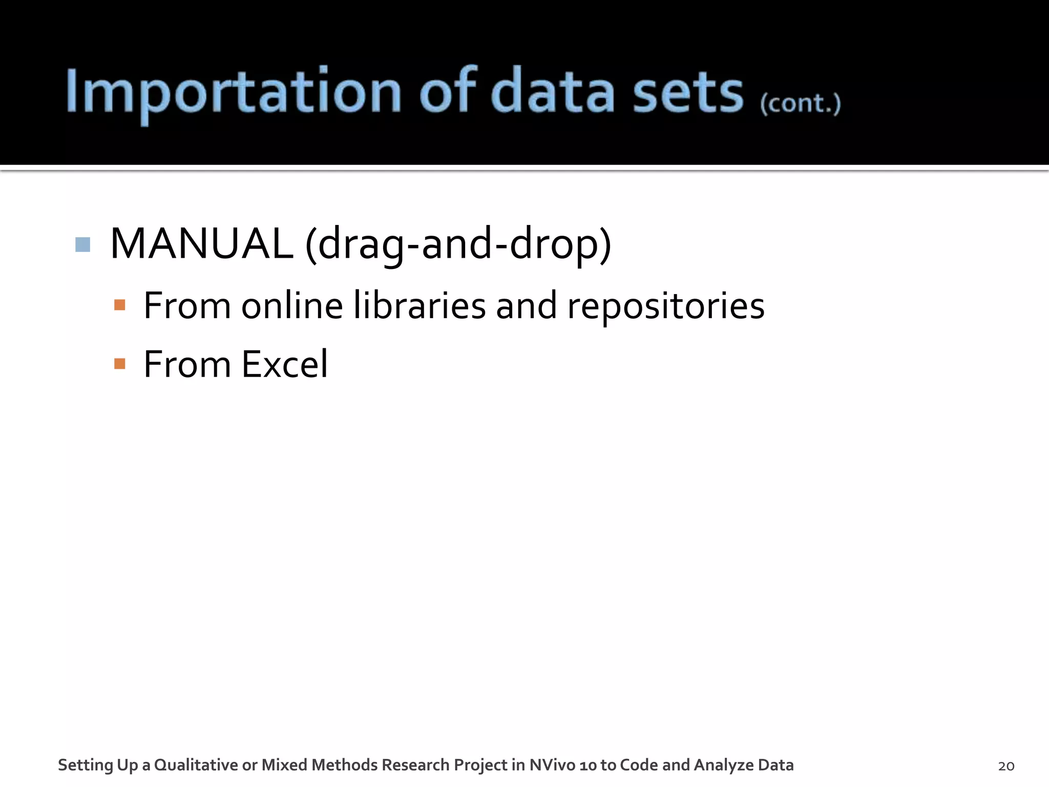  MANUAL (drag-and-drop)
 From online libraries and repositories
 From Excel
Setting Up a Qualitative or Mixed Methods Research Project in NVivo 10 to Code and Analyze Data 20
 