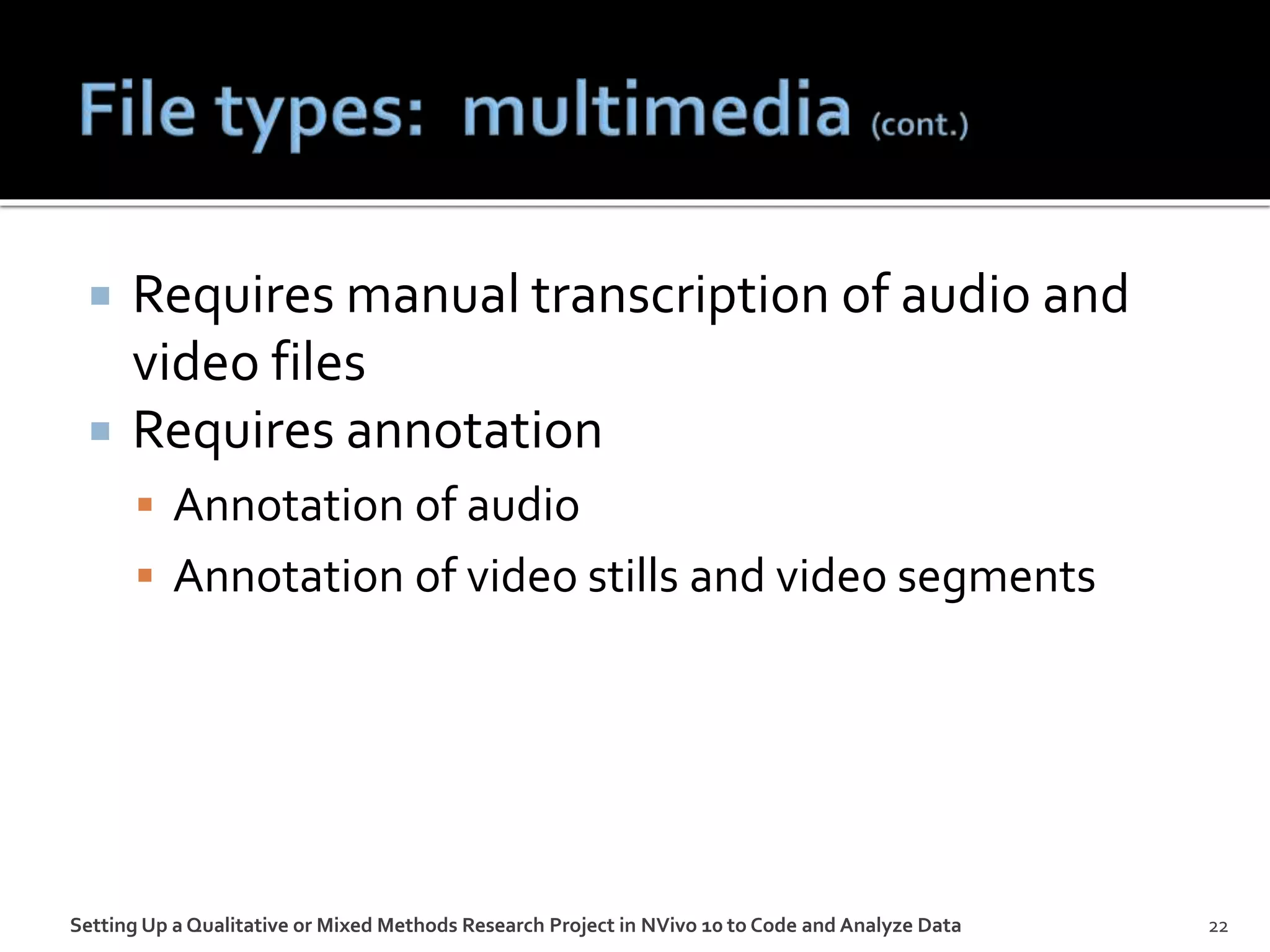  Requires manual transcription of audio and
video files
 Requires annotation
 Annotation of audio
 Annotation of video stills and video segments
Setting Up a Qualitative or Mixed Methods Research Project in NVivo 10 to Code and Analyze Data 22
 