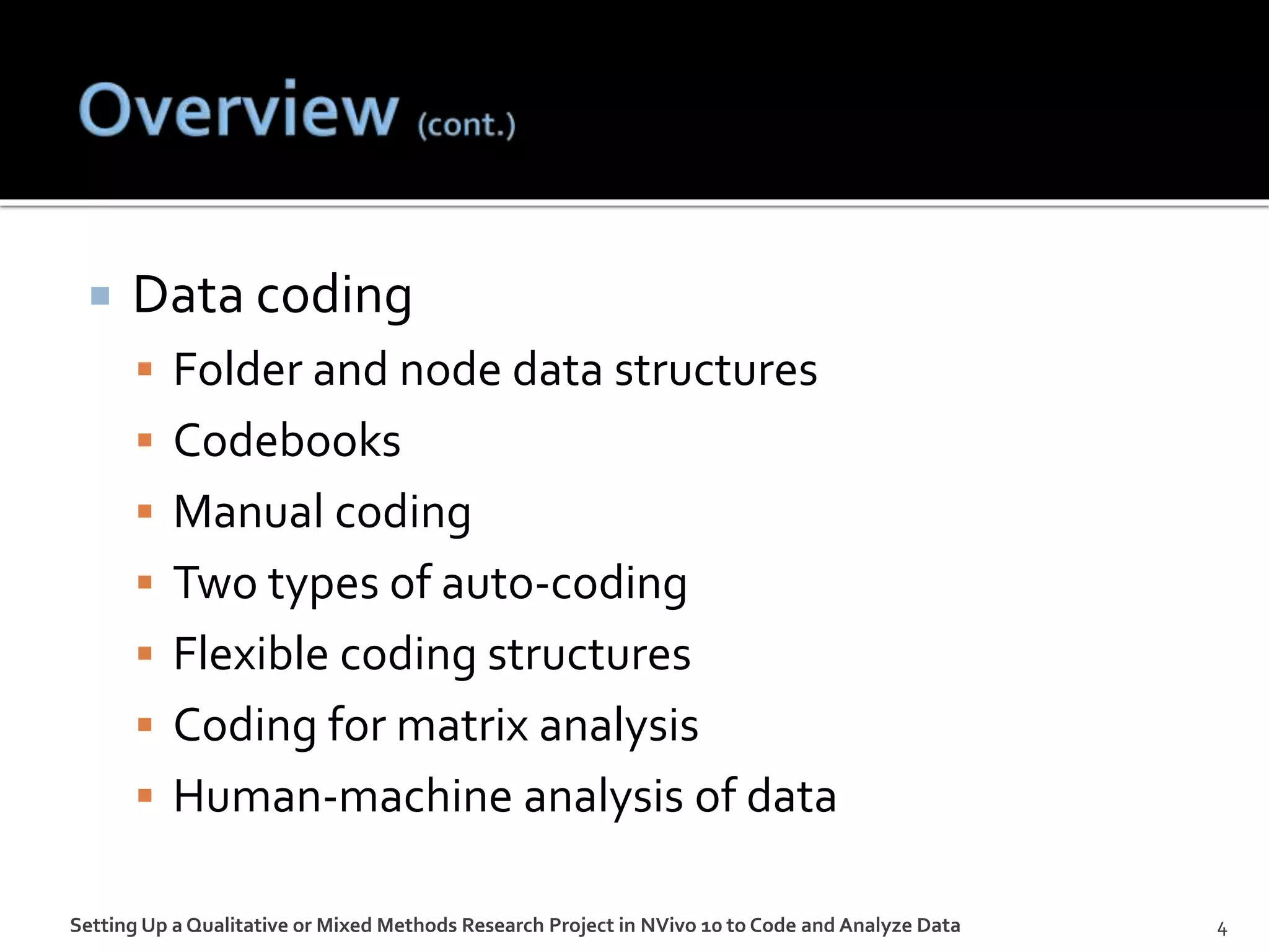  Data coding
 Folder and node data structures
 Codebooks
 Manual coding
 Two types of auto-coding
 Flexible coding structures
 Coding for matrix analysis
 Human-machine analysis of data
Setting Up a Qualitative or Mixed Methods Research Project in NVivo 10 to Code and Analyze Data 4
 