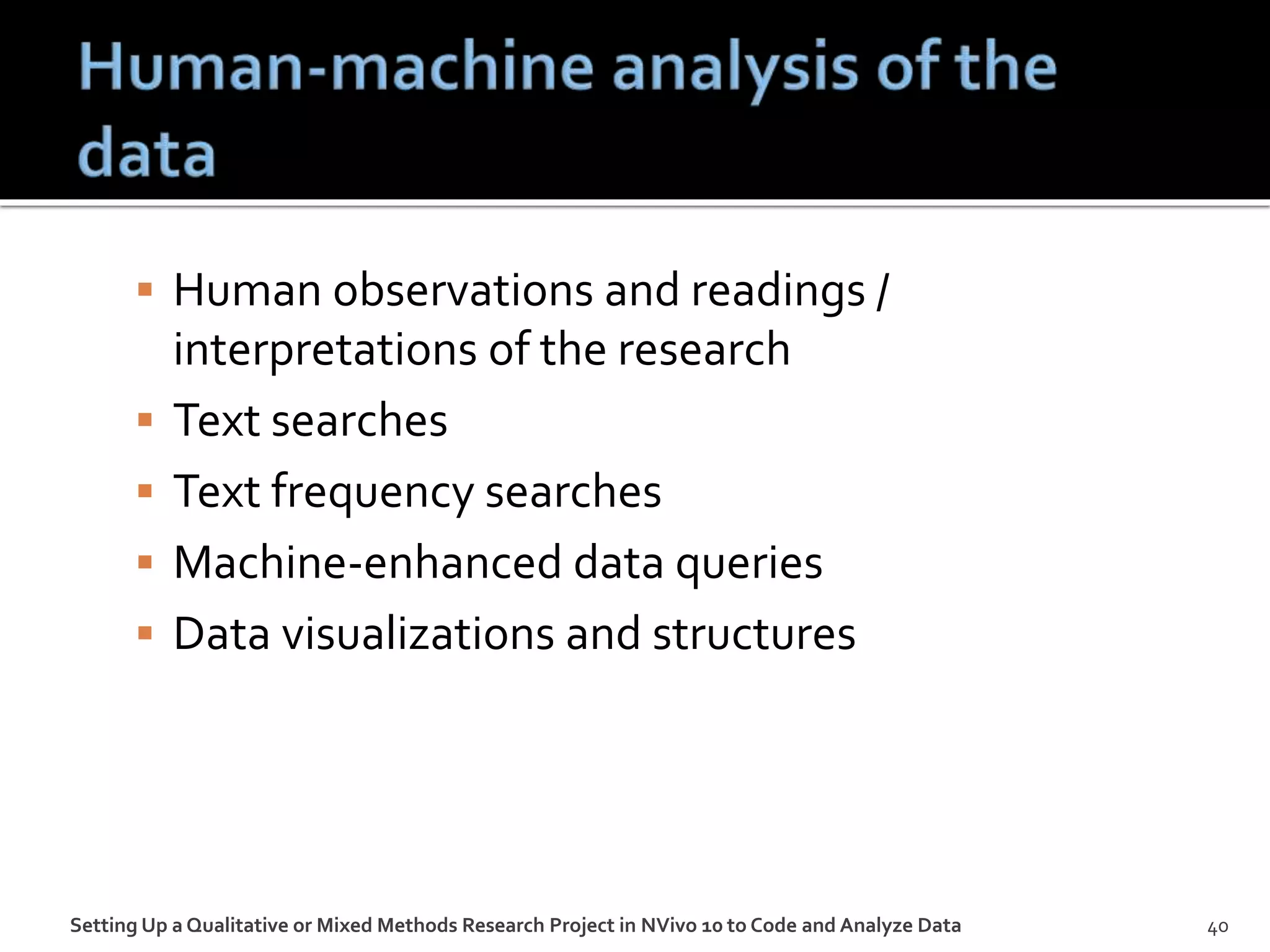  Human observations and readings /
interpretations of the research
 Text searches
 Text frequency searches
 Machine-enhanced data queries
 Data visualizations and structures
40Setting Up a Qualitative or Mixed Methods Research Project in NVivo 10 to Code and Analyze Data
 