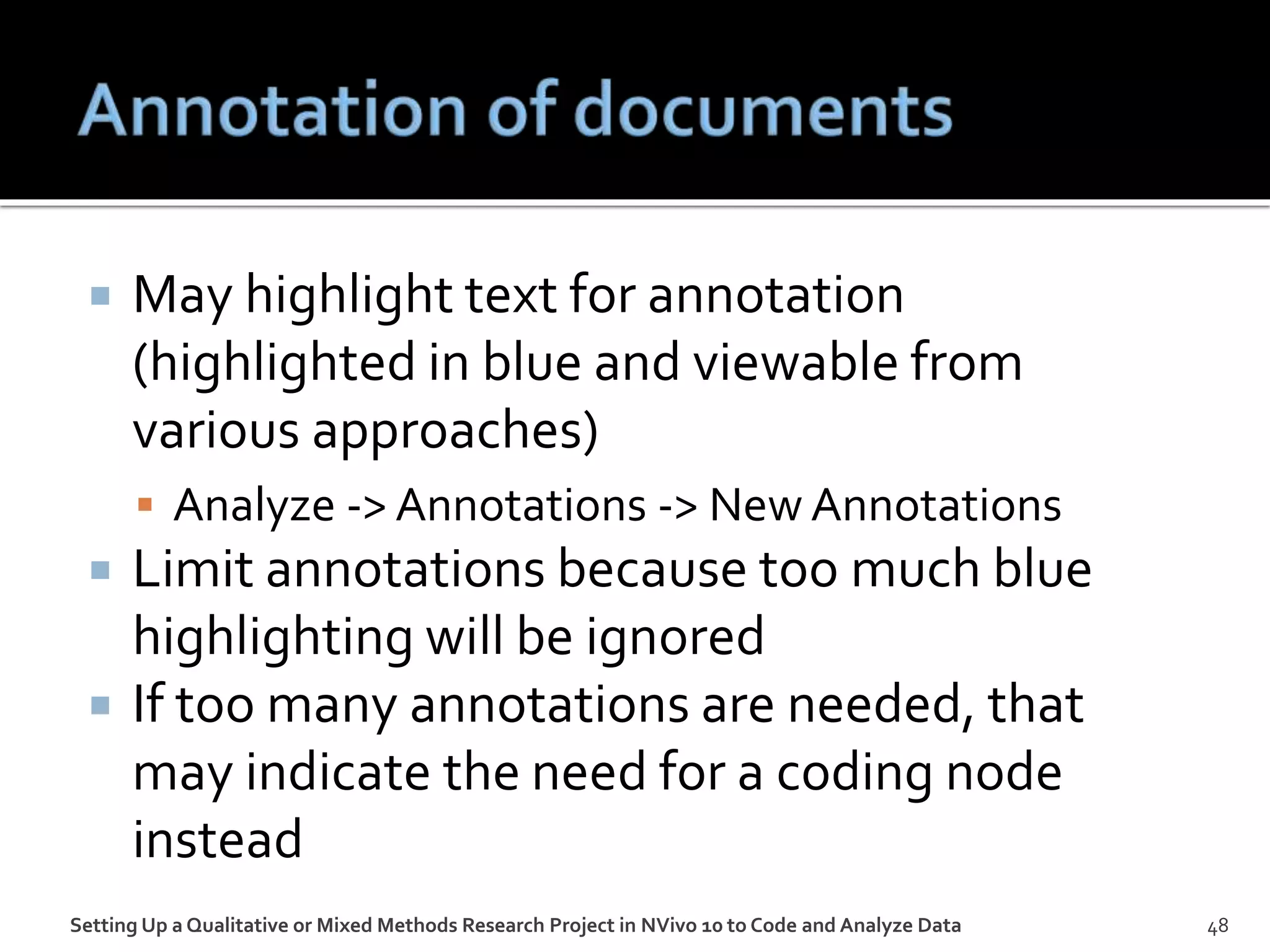  May highlight text for annotation
(highlighted in blue and viewable from
various approaches)
 Analyze -> Annotations -> New Annotations
 Limit annotations because too much blue
highlighting will be ignored
 If too many annotations are needed, that
may indicate the need for a coding node
instead
Setting Up a Qualitative or Mixed Methods Research Project in NVivo 10 to Code and Analyze Data 48
 