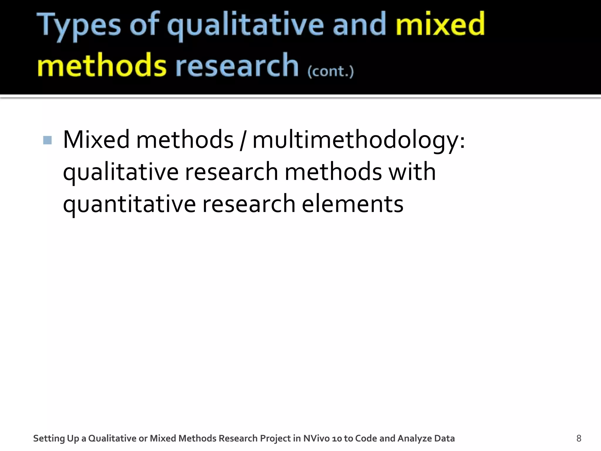  Mixed methods / multimethodology:
qualitative research methods with
quantitative research elements
Setting Up a Qualitative or Mixed Methods Research Project in NVivo 10 to Code and Analyze Data 8
 