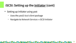 26
iSCSI: Setting up the Initiator (cont)
●
Setting up initiator using yast
– Uses the yast2-iscsi-client package
– Naviga...
