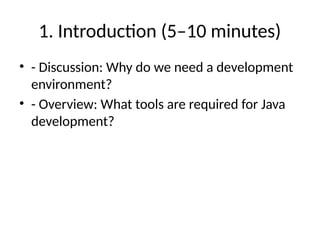 1. Introduction (5–10 minutes)
• - Discussion: Why do we need a development
environment?
• - Overview: What tools are required for Java
development?
 