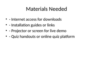 Materials Needed
• - Internet access for downloads
• - Installation guides or links
• - Projector or screen for live demo
• - Quiz handouts or online quiz platform
 