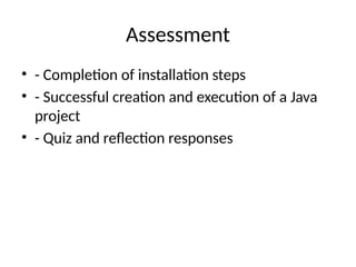 Assessment
• - Completion of installation steps
• - Successful creation and execution of a Java
project
• - Quiz and reflection responses
 