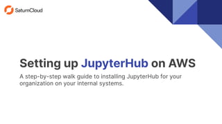 Setting up JupyterHub on AWS
A step-by-step walk guide to installing JupyterHub for your
organization on your internal systems.
 