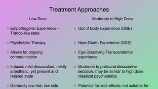 Treatment Approaches
Low Dose
◇ Empathogenic Experience -
Trance-like state
◇ Psycholytic Therapy
◇ Allows for ongoing
com...