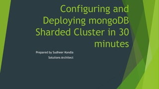 Configuring and
Deploying mongoDB
Sharded Cluster in 30
minutes
Prepared by Sudheer Kondla
Solutions Architect
 