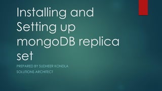 Installing and
Setting up
mongoDB replica
set
PREPARED BY SUDHEER KONDLA
SOLUTIONS ARCHITECT
 