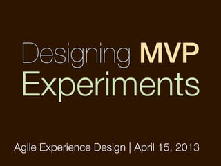 Designing MVP
 Experiments
Agile Experience Design | April 15, 2013
 