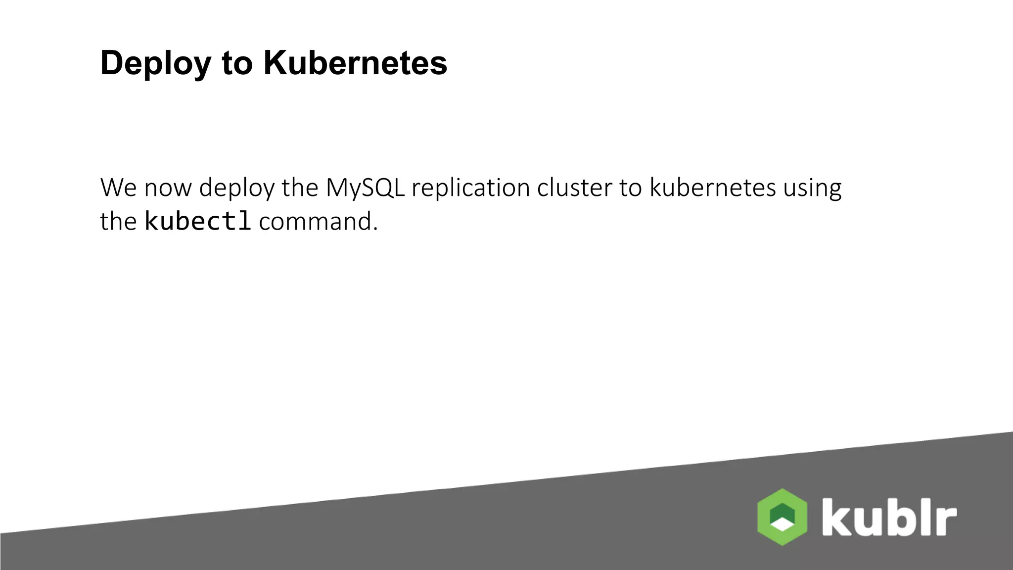 Deploy to Kubernetes We now deploy the MySQL replication cluster to kubernetes using the kubectl command. 