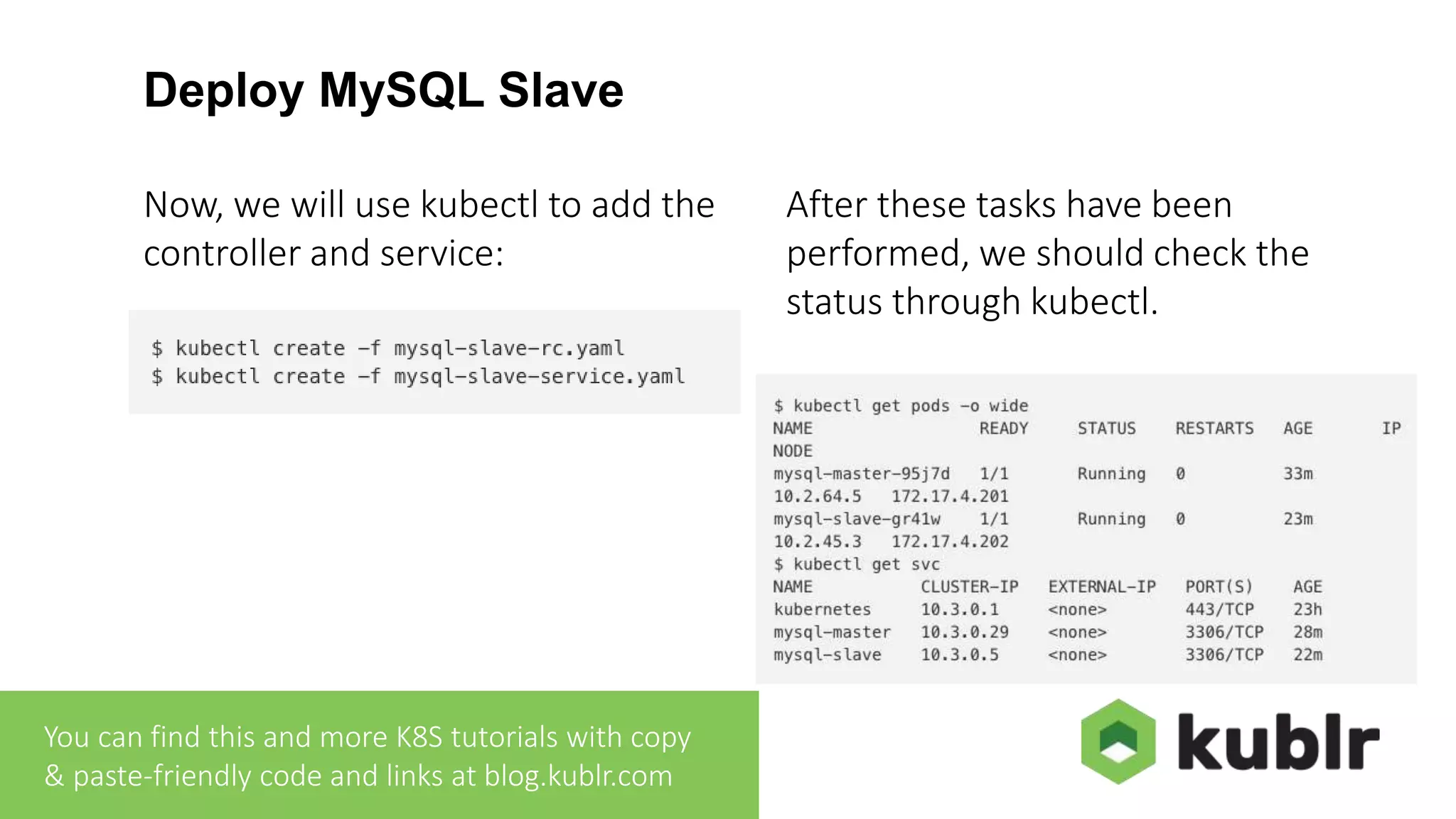 Deploy MySQL Slave Now, we will use kubectl to add the controller and service: After these tasks have been performed, we should check the status through kubectl. You can find this and more K8S tutorials with copy & paste-friendly code and links at blog.kublr.com 