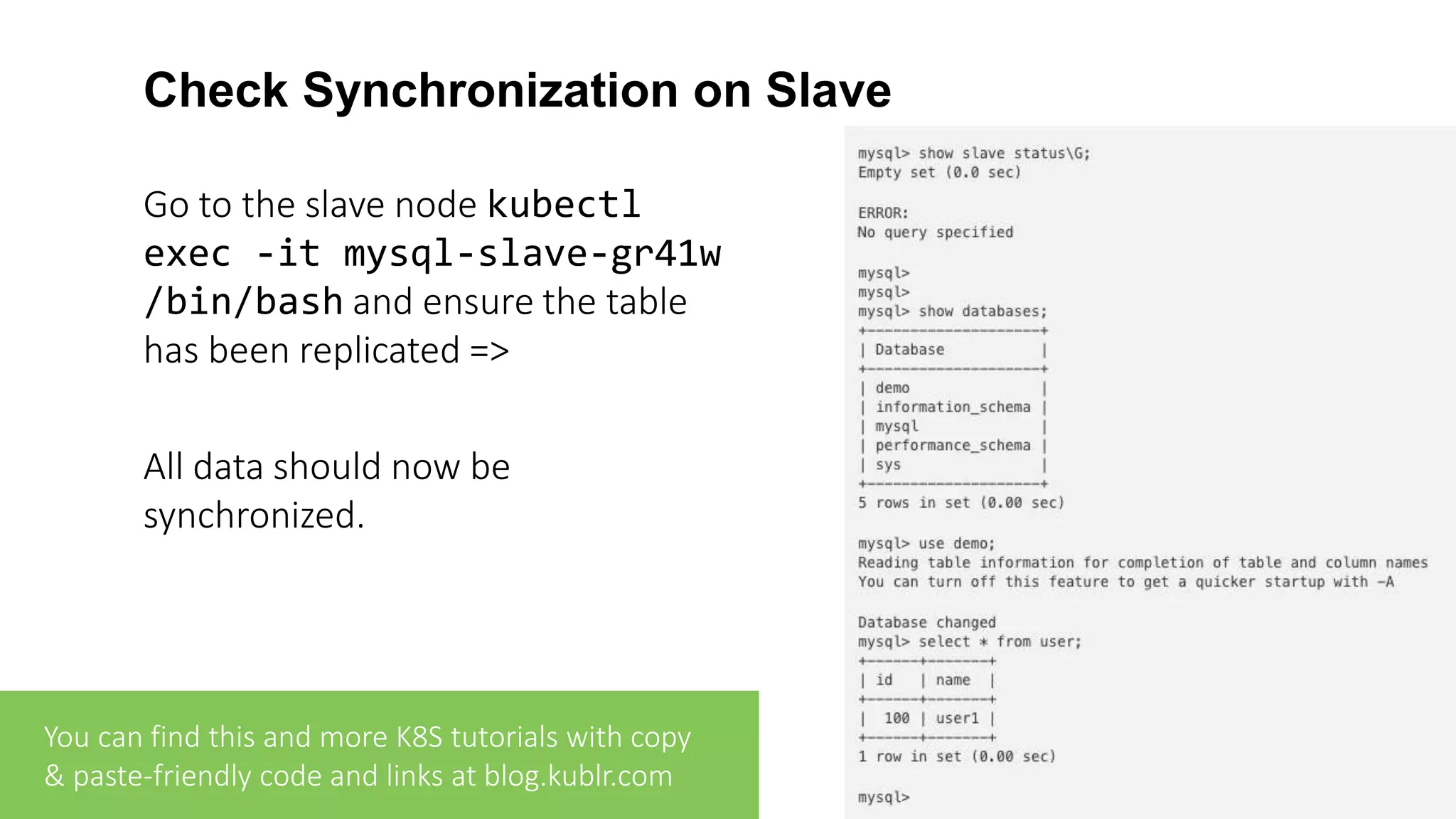 Check Synchronization on Slave Go to the slave node kubectl exec -it mysql-slave-gr41w /bin/bash and ensure the table has been replicated => All data should now be synchronized. You can find this and more K8S tutorials with copy & paste-friendly code and links at blog.kublr.com 