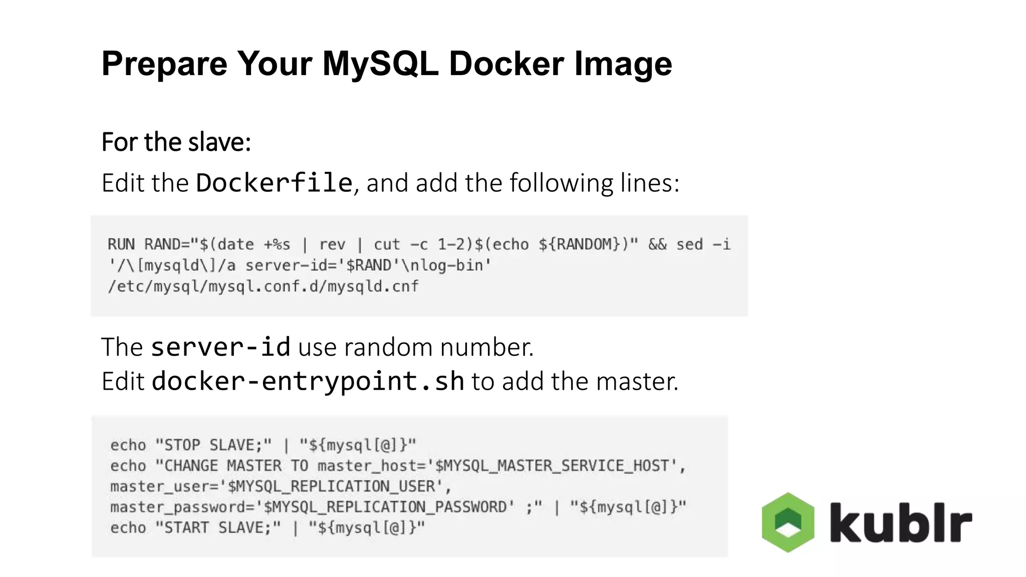 Prepare Your MySQL Docker Image For the slave: Edit the Dockerfile, and add the following lines: The server-id use random number. Edit docker-entrypoint.sh to add the master. 