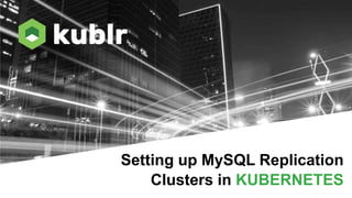 Setting up MySQL Replication
Clusters in KUBERNETES
 