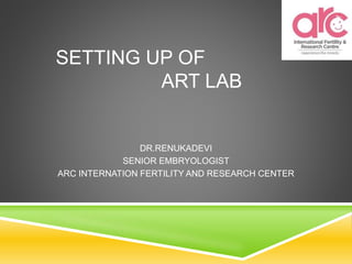 SETTING UP OF
ART LAB
DR.RENUKADEVI
SENIOR EMBRYOLOGIST
ARC INTERNATION FERTILITY AND RESEARCH CENTER
 