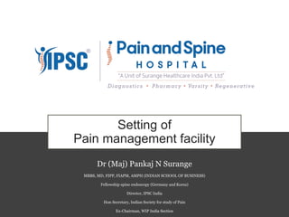 Setting of
Pain management facility
Dr (Maj) Pankaj N Surange
MBBS, MD, FIPP, FIAPM, AMPH (INDIAN SCHOOL OF BUSINESS)
Fellowship spine endoscopy (Germany and Korea)
Director, IPSC India
Hon Secretary, Indian Society for study of Pain
Ex-Chairman, WIP India Section
 