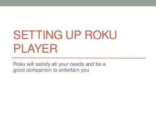 SETTING UP ROKU
PLAYER
Roku will satisfy all your needs and be a
good companion to entertain you
 