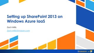 Setting up SharePoint 2013 on
Windows Azure IaaS
Zach Millis
Zach.Millis@imason.com
 