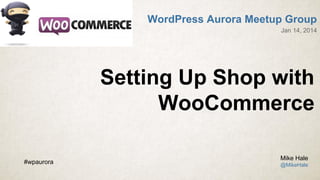 WordPress Aurora Meetup Group
Jan 14, 2014

Setting Up Shop with
WooCommerce
#wpaurora

Mike Hale
@MikeHale

 