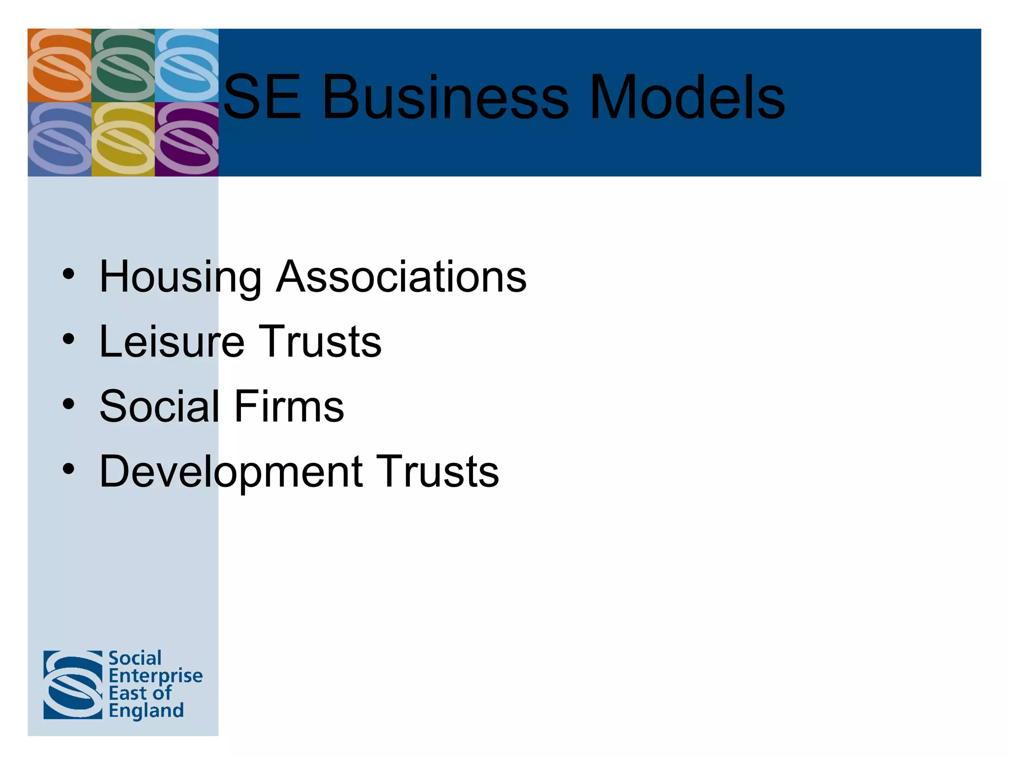 SE Business Models

•   Housing Associations
•   Leisure Trusts
•   Social Firms
•   Development Trusts
 