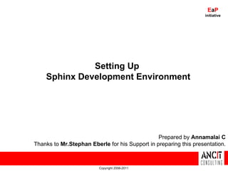 Copyright 2006-2011 Setting Up  Sphinx Development Environment Prepared by  Annamalai C Thanks to  Mr.Stephan Eberle  for his Support in preparing this presentation. E a P initiative 