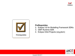 Copyright 2006-2011 E a P initiative PreRequisites Eclipse 3.6 for Modelling Framework SDKs GMF Runtime SDK Eclipse Orbit Projects (org.jdom) 