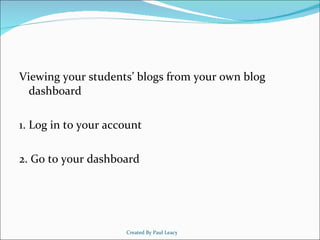 Viewing your students’ blogs from your own blog dashboard 1. Log in to your account 2. Go to your dashboard Created By Paul Leacy 