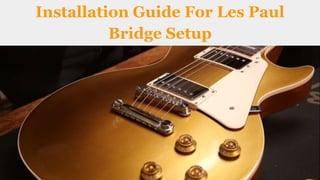Installation Guide For Les Paul
Bridge Setup
 