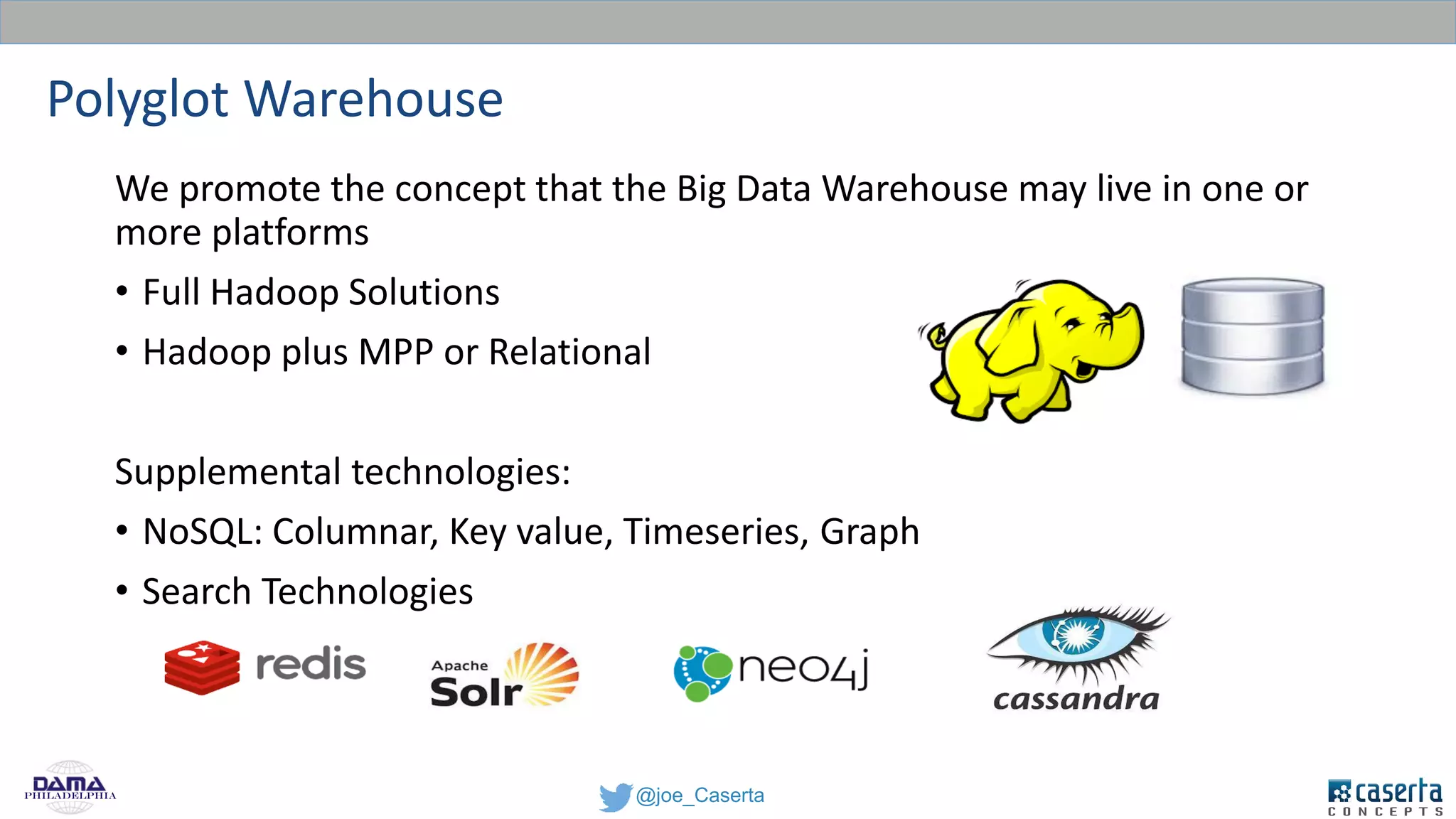 @joe_CasertaPhiladelphia
Polyglot Warehouse
We promote the concept that the Big Data Warehouse may live in one or
more platforms
• Full Hadoop Solutions
• Hadoop plus MPP or Relational
Supplemental technologies:
• NoSQL: Columnar, Key value, Timeseries, Graph
• Search Technologies
 