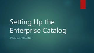 Setting Up the
Enterprise Catalog
BY MICHAEL PAULMENO
 
