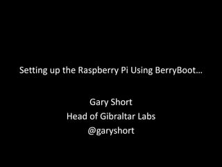 Setting up the Raspberry Pi Using BerryBoot…


                Gary Short
           Head of Gibraltar Labs
               @garyshort
 