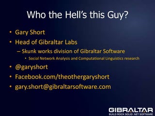 Who the Hell’s this Guy?
• Gary Short
• Head of Gibraltar Labs
  – Skunk works division of Gibraltar Software
     • Social Network Analysis and Computational Linguistics research

• @garyshort
• Facebook.com/theothergaryshort
• gary.short@gibraltarsoftware.com
 
