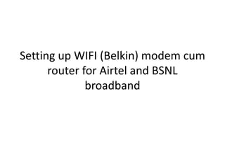 Setting up WIFI (Belkin) modem cum
      router for Airtel and BSNL
              broadband
 