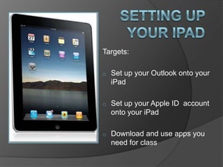 Targets:
o Set up your Outlook onto your
iPad
o Set up your Apple ID account
onto your iPad
o Download and use apps you
need for class
 