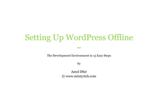 Setting Up WordPress Offline
             ~
     The Development Environment in 15 Easy Steps

                         by

                   Amol Dhir
               © www.mintyrich.com
 