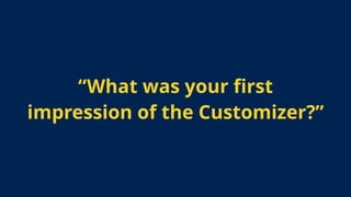 “What was your ﬁrst
impression of the Customizer?”
 