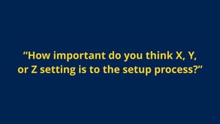 “How important do you think X, Y,
or Z setting is to the setup process?”
 