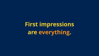 First impressions
are everything.
 