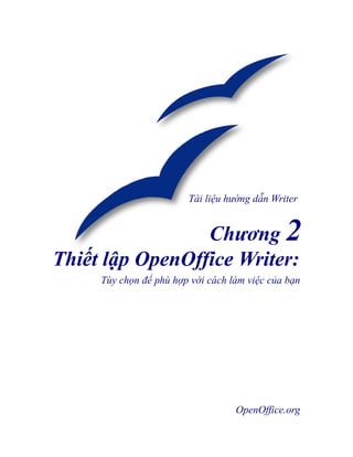Tài liệu hướng dẫn Writer


                 Chương 2
Thiết lập OpenOffice Writer:
     Tùy chọn để phù hợp với cách làm việc của bạn




                                   OpenOffice.org
 