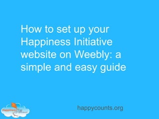 How to set up your
Happiness Initiative
website on Weebly: a
simple and easy guide
happycounts.org
 