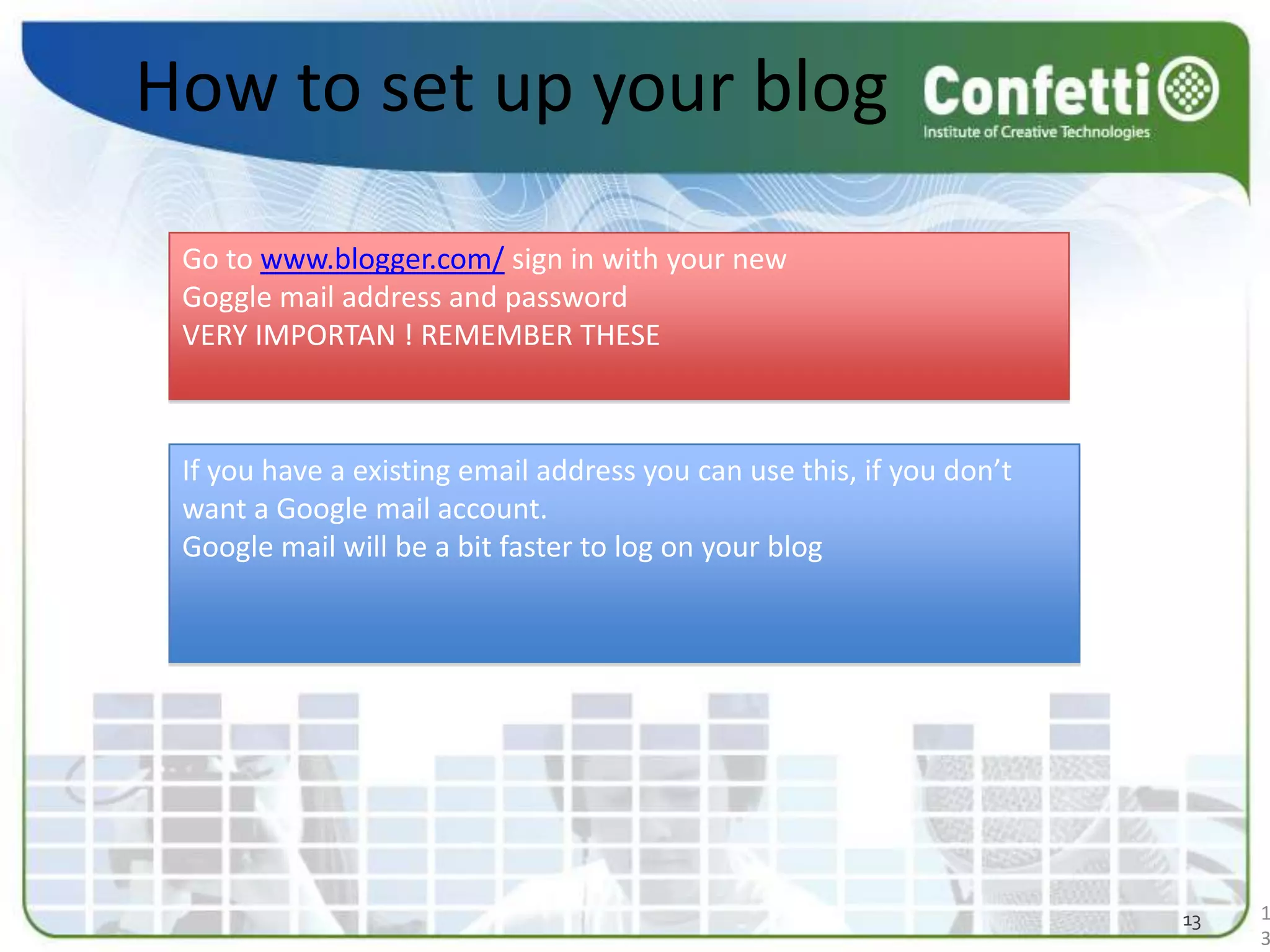 How to set up your blogGo to www.blogger.com/ sign in with your new Goggle mail address and passwordVERY IMPORTAN ! REMEMBER THESEIf you have a existing email address you can use this, if you don’t want a Google mail account.Google mail will be a bit faster to log on your blog 1313