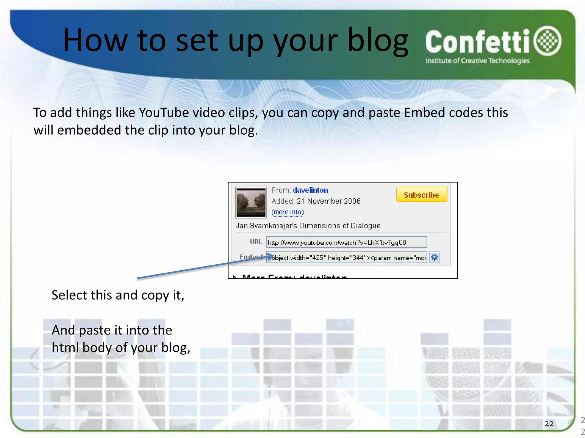 How to set up your blogTo add things like YouTube video clips, you can copy and paste Embed codes this will embedded the clip into your blog. Select this and copy it, And paste it into the html body of your blog, 2222