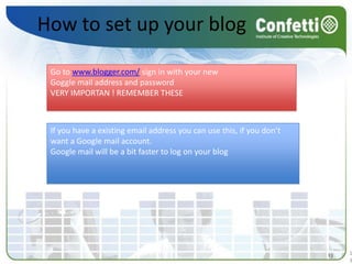 How to set up your blogGo to www.blogger.com/ sign in with your new Goggle mail address and passwordVERY IMPORTAN ! REMEMBER THESEIf you have a existing email address you can use this, if you don’t want a Google mail account.Google mail will be a bit faster to log on your blog 1313