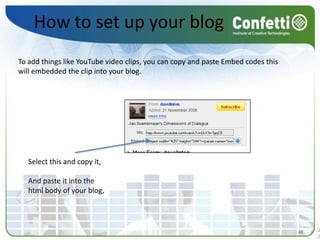 How to set up your blogTo add things like YouTube video clips, you can copy and paste Embed codes this will embedded the clip into your blog. Select this and copy it, And paste it into the html body of your blog, 2222