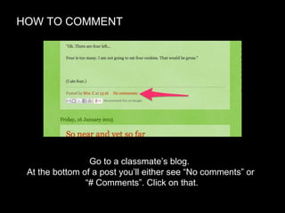 HOW TO COMMENT
Go to a classmate’s blog.
At the bottom of a post you’ll either see “No comments” or
“# Comments”. Click on that.
 