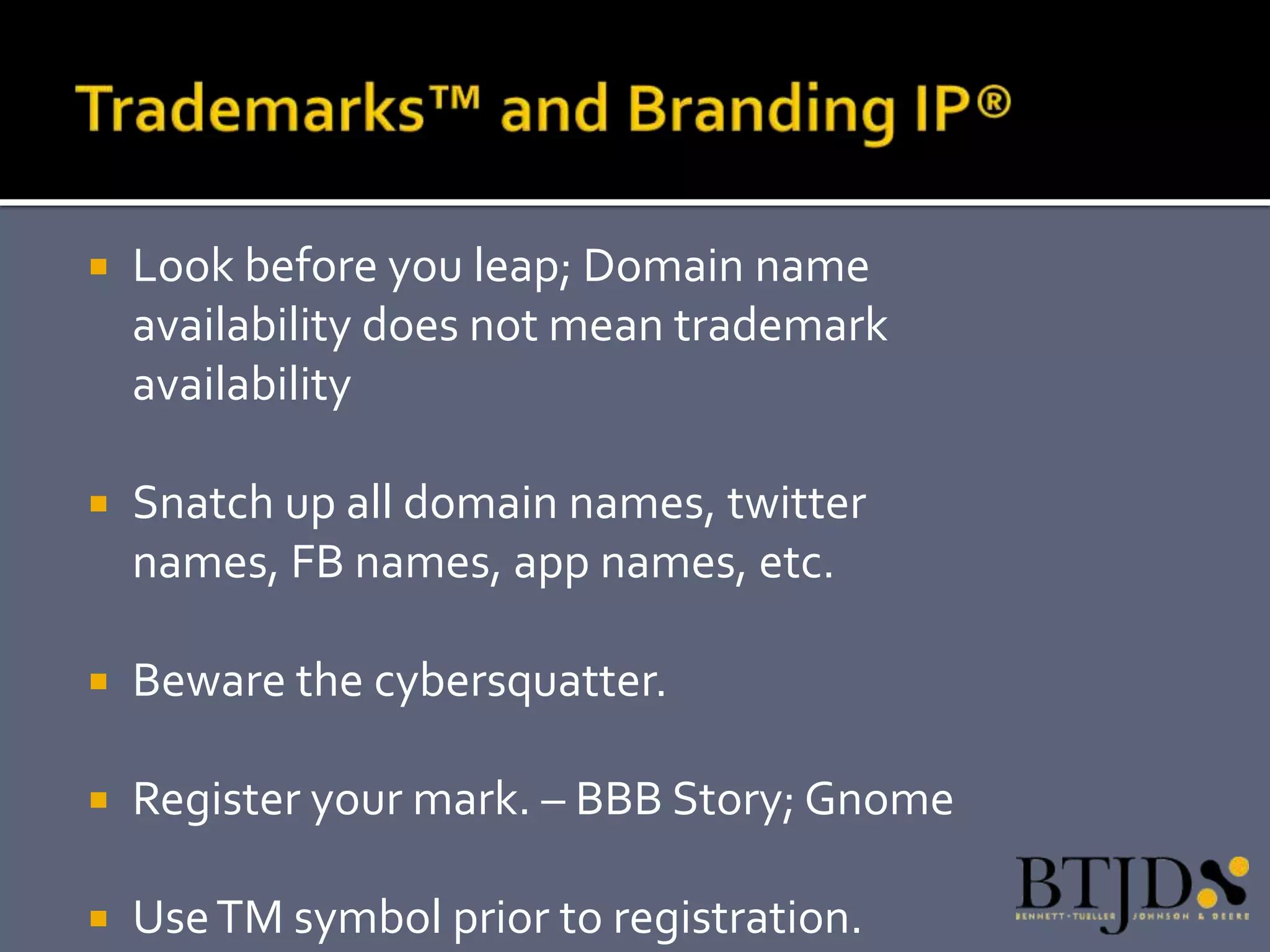    Look before you leap; Domain name
    availability does not mean trademark
    availability

   Snatch up all domain names, twitter
    names, FB names, app names, etc.

   Beware the cybersquatter.

   Register your mark. – BBB Story; Gnome

   Use TM symbol prior to registration.
 